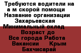 Требуются водители на а/м скорой помощи. › Название организации ­ Захарьевская 8 › Минимальный оклад ­ 60 000 › Возраст до ­ 60 - Все города Работа » Вакансии   . Крым,Бахчисарай